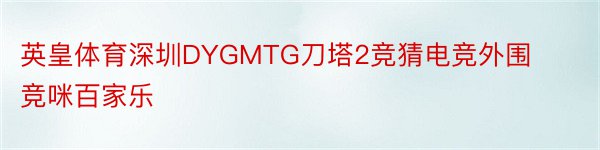 英皇体育深圳DYGMTG刀塔2竞猜电竞外围竞咪百家乐