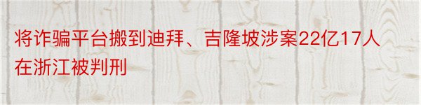 将诈骗平台搬到迪拜、吉隆坡涉案22亿17人在浙江被判刑