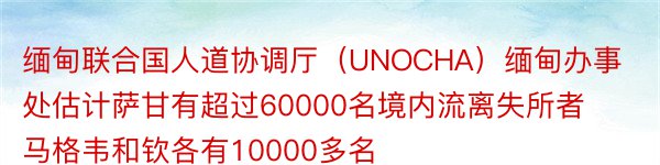 缅甸联合国人道协调厅（UNOCHA）缅甸办事处估计萨甘有超过60000名境内流离失所者马格韦和钦各有10000多名