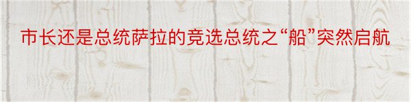 市长还是总统萨拉的竞选总统之“船”突然启航