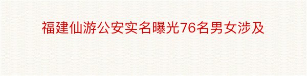 福建仙游公安实名曝光76名男女涉及