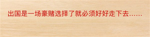 出国是一场豪赌选择了就必须好好走下去……